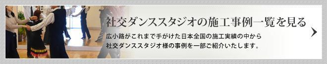 社交ダンススタジオの施工事例一覧を見る/広小路がこれまで手がけた日本全国の施工実績の中から社交ダンススタジオ様の事例の一部をご紹介いたします。