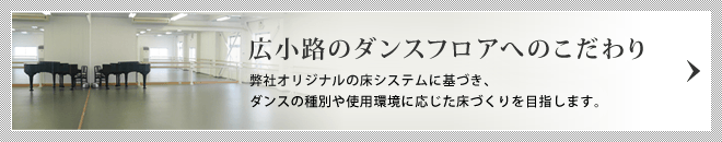 広小路のダンスフロアへのこだわり/弊社オリジナルの床システムに基づき、ダンスの種別や使用環境に応じた床づくりを目指します。