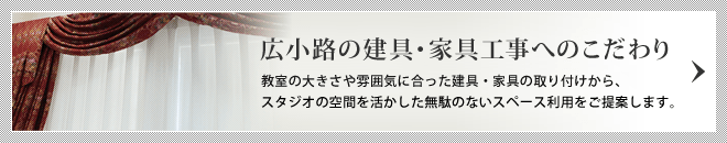 広小路の建具・家具工事へのこだわり/教室の大きさや雰囲気に合った建具・家具の取り付けから、スタジオの空間を活かした無駄のないスペース利用をご案内します。